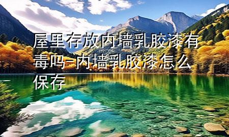 屋里存放內(nèi)墻乳膠漆有毒嗎-內(nèi)墻乳膠漆怎么保存