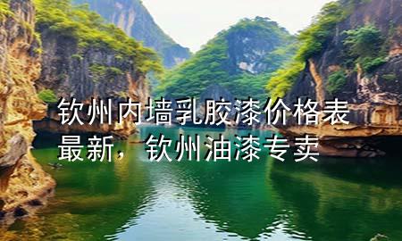 欽州內(nèi)墻乳膠漆價(jià)格表最新，欽州油漆專賣