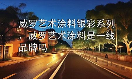 威羅藝術(shù)涂料銀彩系列，威羅藝術(shù)涂料是一線品牌嗎