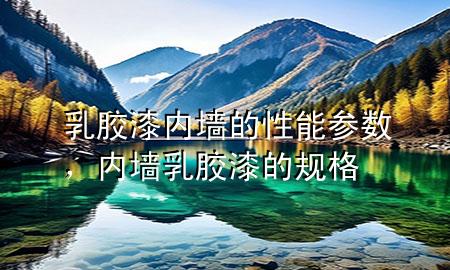 乳膠漆內墻的性能參數，內墻乳膠漆的規(guī)格