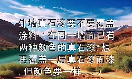 外墻真石漆要不要覆蓋涂料（在同一墻面已有兩種顏色的真石漆,想再覆蓋一層真石漆面漆,但顏色要一樣...）