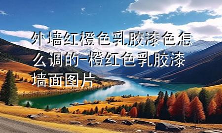 外墻紅橙色乳膠漆色怎么調(diào)的-橙紅色乳膠漆墻面圖片