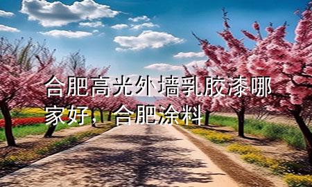 合肥高光外墻乳膠漆哪家好，合肥涂料