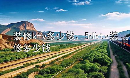 裝修ktv多少錢(qián)，5dktv裝修多少錢(qián)