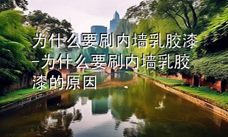 為什么要刷內(nèi)墻乳膠漆-為什么要刷內(nèi)墻乳膠漆的原因