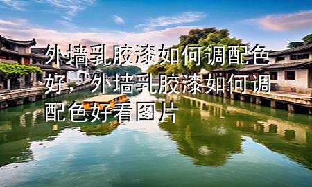 外墻乳膠漆如何調(diào)配色好，外墻乳膠漆如何調(diào)配色好看圖片