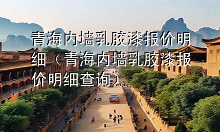 青海內(nèi)墻乳膠漆報(bào)價(jià)明細(xì)（青海內(nèi)墻乳膠漆報(bào)價(jià)明細(xì)查詢）