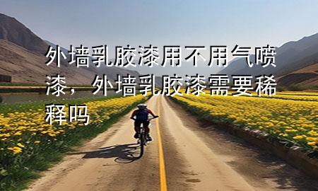 外墻乳膠漆用不用氣噴漆，外墻乳膠漆需要稀釋嗎