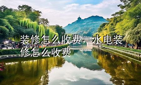 裝修怎么收費，水電裝修怎么收費