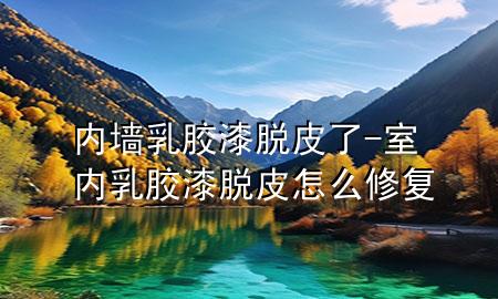 內(nèi)墻乳膠漆脫皮了-室內(nèi)乳膠漆脫皮怎么修復