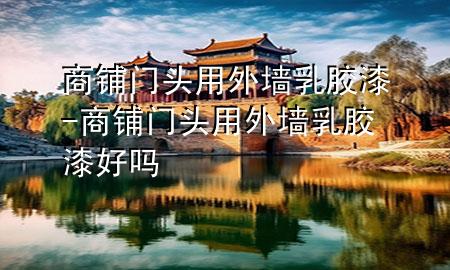 商鋪門頭用外墻乳膠漆-商鋪門頭用外墻乳膠漆好嗎
