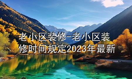 老小區(qū)裝修-老小區(qū)裝修時間規(guī)定2023年最新