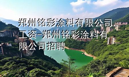 鄭州銘彩涂料有限公司工資-鄭州銘彩涂料有限公司招聘
