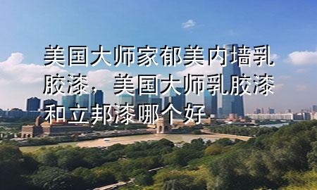 美國大師家郁美內(nèi)墻乳膠漆，美國大師乳膠漆和立邦漆哪個好