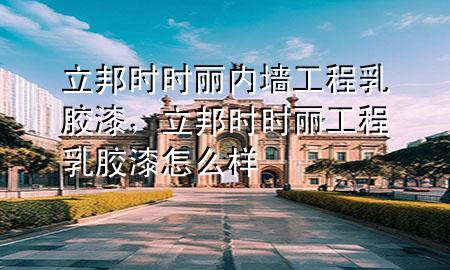 立邦時(shí)時(shí)麗內(nèi)墻工程乳膠漆，立邦時(shí)時(shí)麗工程乳膠漆怎么樣