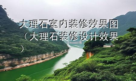 大理石室內(nèi)裝修效果圖（大理石裝修設(shè)計(jì)效果）