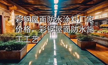 彩鋼屋面防水涂料廠家價(jià)格，彩鋼屋面防水施工工藝