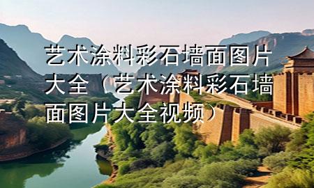 藝術(shù)涂料彩石墻面圖片大全（藝術(shù)涂料彩石墻面圖片大全視頻）