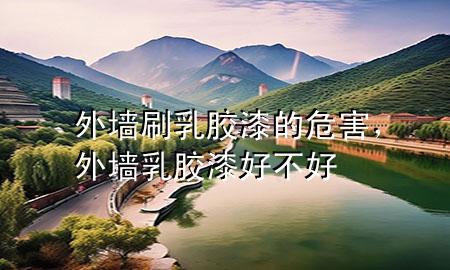 外墻刷乳膠漆的危害，外墻乳膠漆好不好