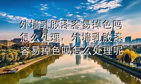 外墻乳膠漆容易掉色嗎怎么處理，外墻乳膠漆容易掉色嗎怎么處理呢