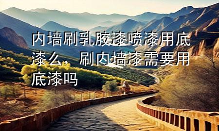 內(nèi)墻刷乳膠漆噴漆用底漆么，刷內(nèi)墻漆需要用底漆嗎