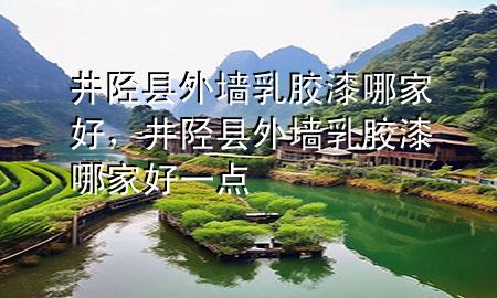井陘縣外墻乳膠漆哪家好，井陘縣外墻乳膠漆哪家好一點(diǎn)