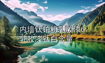 內(nèi)墻鈦鉑粉乳膠漆6，乳膠漆鈦白含量