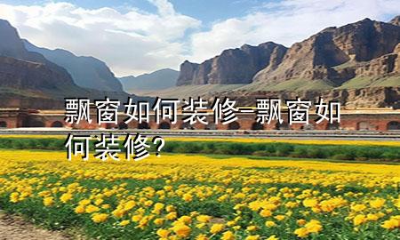 飄窗如何裝修-飄窗如何裝修?