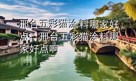 邢臺(tái)五彩貓涂料哪家好點(diǎn)，邢臺(tái)五彩貓涂料哪家好點(diǎn)啊