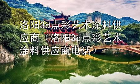洛陽3d點彩藝術(shù)涂料供應(yīng)商（洛陽3d點彩藝術(shù)涂料供應(yīng)商電話）
