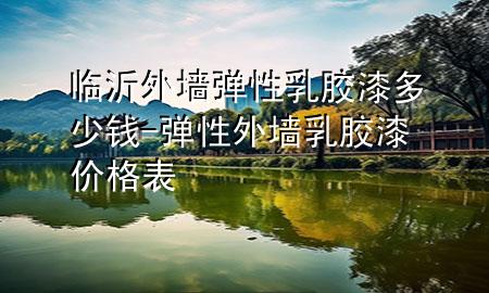 臨沂外墻彈性乳膠漆多少錢-彈性外墻乳膠漆價格表