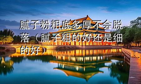 膩?zhàn)臃鄞值锥嗪癫粫?huì)脫落（膩?zhàn)哟值暮眠€是細(xì)的好）