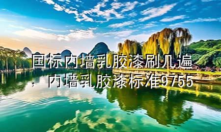 國標(biāo)內(nèi)墻乳膠漆刷幾遍，內(nèi)墻乳膠漆標(biāo)準(zhǔn) 9755