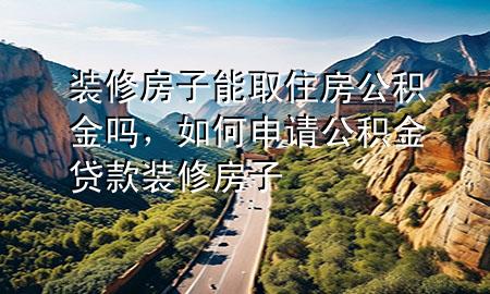 裝修房子能取住房公積金嗎，如何申請公積金貸款裝修房子