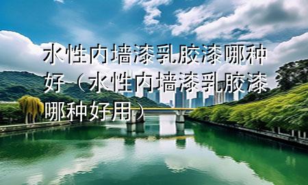 水性?xún)?nèi)墻漆乳膠漆哪種好（水性?xún)?nèi)墻漆乳膠漆哪種好用）