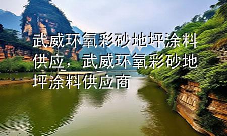 武威環(huán)氧彩砂地坪涂料供應(yīng)，武威環(huán)氧彩砂地坪涂料供應(yīng)商