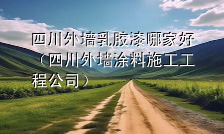 四川外墻乳膠漆哪家好（四川外墻涂料施工工程公司）
