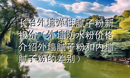 長(zhǎng)治外墻彈性膩?zhàn)臃坌聢?bào)價(jià)（外墻防水粉價(jià)格介紹 外墻膩?zhàn)臃酆蛢?nèi)墻膩?zhàn)臃鄣牟顒e）