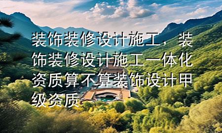 裝飾裝修設計施工，裝飾裝修設計施工一體化資質算不算裝飾設計甲級資質