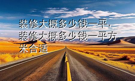 裝修大概多少錢一平，裝修大概多少錢一平方米合適