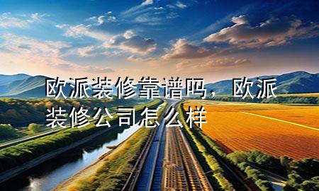 歐派裝修靠譜嗎，歐派裝修公司怎么樣