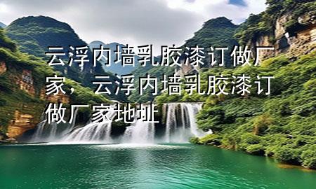 云浮內(nèi)墻乳膠漆訂做廠家，云浮內(nèi)墻乳膠漆訂做廠家地址