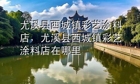 尤溪縣西城鎮(zhèn)彩藝涂料店，尤溪縣西城鎮(zhèn)彩藝涂料店在哪里