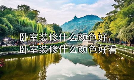 臥室裝修什么顏色好，臥室裝修什么顏色好看