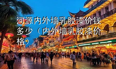 河源內(nèi)外墻乳膠漆價(jià)錢(qián)多少（內(nèi)外墻乳膠漆價(jià)格）