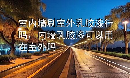 室內(nèi)墻刷室外乳膠漆行嗎，內(nèi)墻乳膠漆可以用在室外嗎