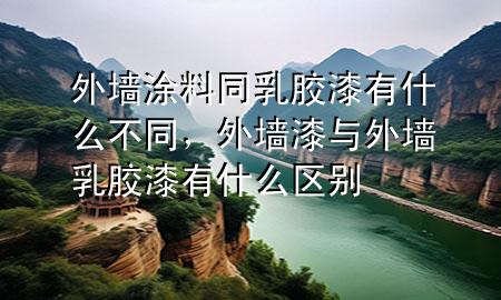 外墻涂料同乳膠漆有什么不同，外墻漆與外墻乳膠漆有什么區(qū)別