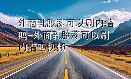 外面乳膠漆可以刷內(nèi)墻嗎-外面乳膠漆可以刷內(nèi)墻嗎視頻