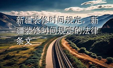 新疆裝修時(shí)間規(guī)定，新疆裝修時(shí)間規(guī)定的法律條文