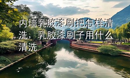 內(nèi)墻乳膠漆刷把怎樣清洗，乳膠漆刷子用什么清洗